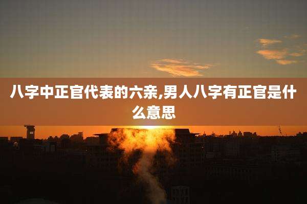 八字中正官代表的六亲,男人八字有正官是什么意思