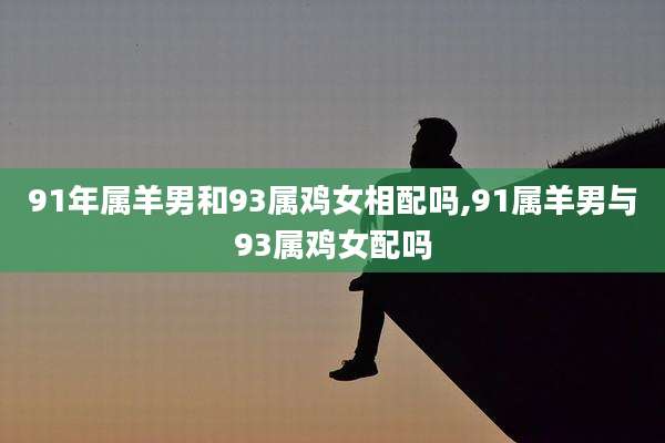 91年属羊男和93属鸡女相配吗,91属羊男与93属鸡女配吗