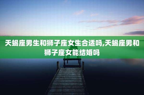 天蝎座男生和狮子座女生合适吗,天蝎座男和狮子座女能结婚吗
