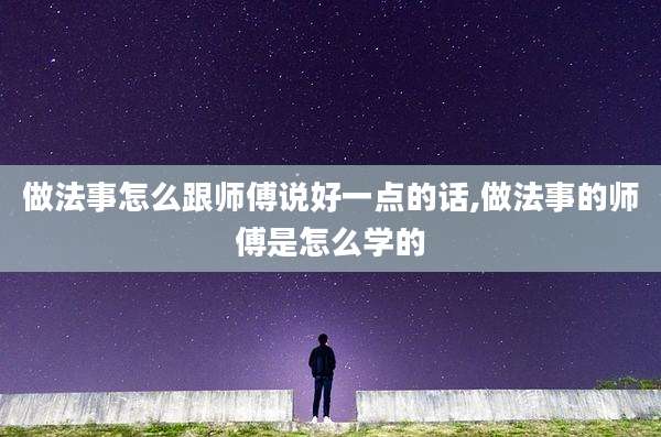 做法事怎么跟师傅说好一点的话,做法事的师傅是怎么学的
