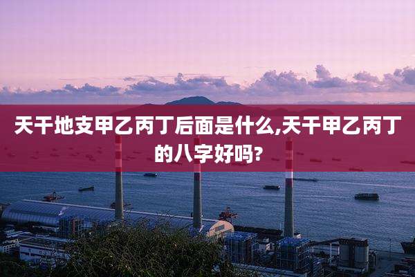 天干地支甲乙丙丁后面是什么,天干甲乙丙丁的八字好吗?