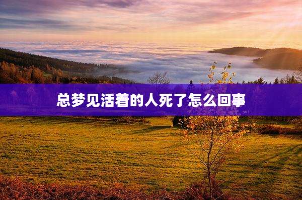 总梦见活着的人死了怎么回事