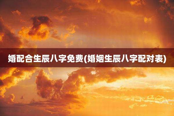 婚配合生辰八字免费(婚姻生辰八字配对表)
