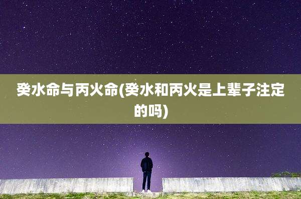 癸水命与丙火命(癸水和丙火是上辈子注定的吗)
