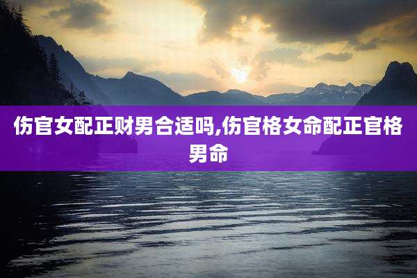 伤官女配正财男合适吗,伤官格女命配正官格男命