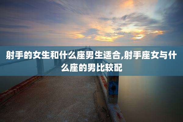 射手的女生和什么座男生适合,射手座女与什么座的男比较配