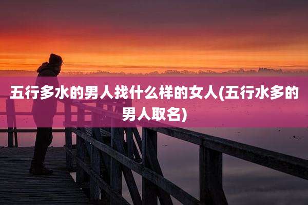 五行多水的男人找什么样的女人(五行水多的男人取名)