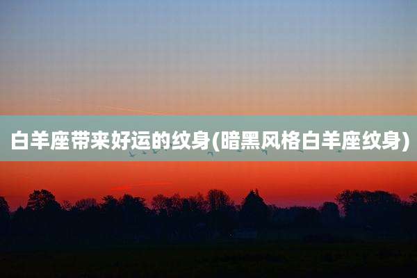 白羊座带来好运的纹身(暗黑风格白羊座纹身)