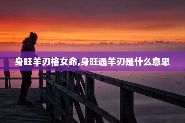 身旺羊刃格女命,身旺遇羊刃是什么意思