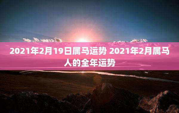 2021年2月19日属马运势 2021年2月属马人的全年运势