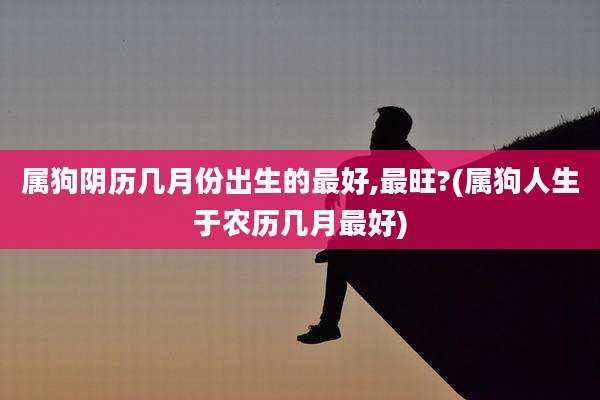 属狗阴历几月份出生的最好,最旺?(属狗人生于农历几月最好)