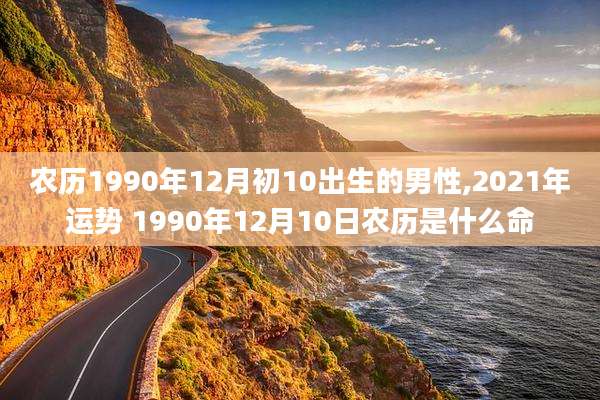 农历1990年12月初10出生的男性,2021年运势 1990年12月10日农历是什么命