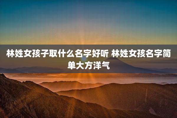林姓女孩子取什么名字好听 林姓女孩名字简单大方洋气