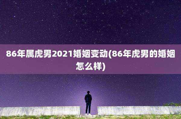 86年属虎男2021婚姻变动(86年虎男的婚姻怎么样)
