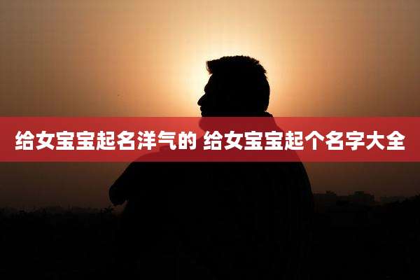 给女宝宝起名洋气的 给女宝宝起个名字大全