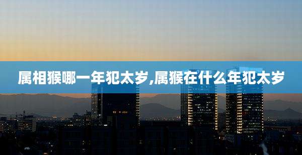 属相猴哪一年犯太岁,属猴在什么年犯太岁