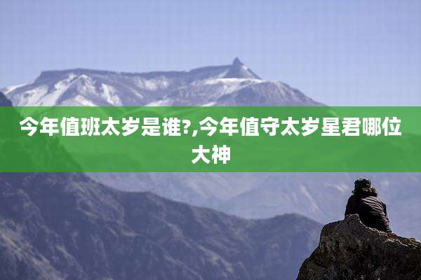今年值班太岁是谁?,今年值守太岁星君哪位大神