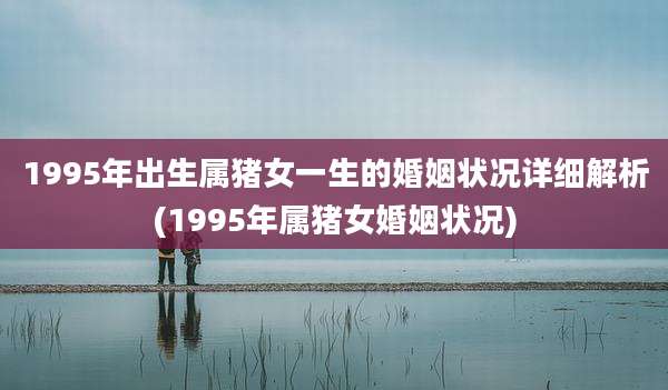 1995年出生属猪女一生的婚姻状况详细解析(1995年属猪女婚姻状况)