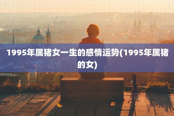 1995年属猪女一生的感情运势(1995年属猪的女)