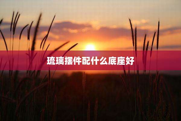 琉璃摆件配什么底座好