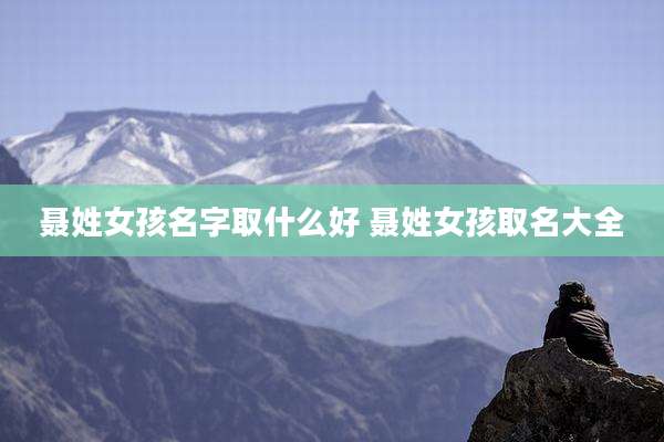 聂姓女孩名字取什么好 聂姓女孩取名大全