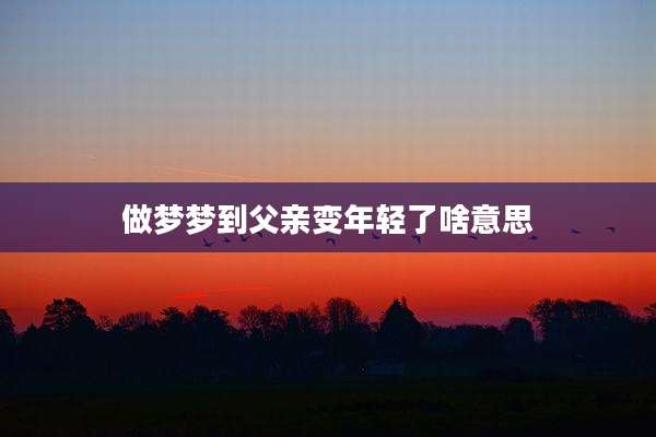 做梦梦到父亲变年轻了啥意思