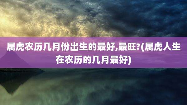 属虎农历几月份出生的最好,最旺?(属虎人生在农历的几月最好)