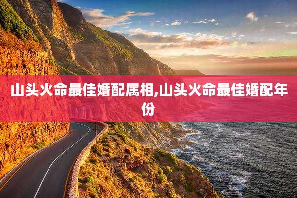 山头火命最佳婚配属相,山头火命最佳婚配年份