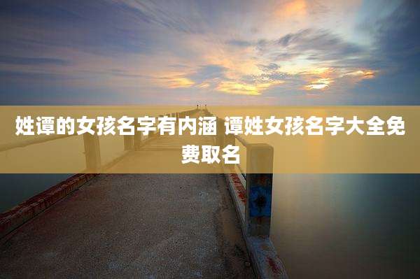 姓谭的女孩名字有内涵 谭姓女孩名字大全免费取名