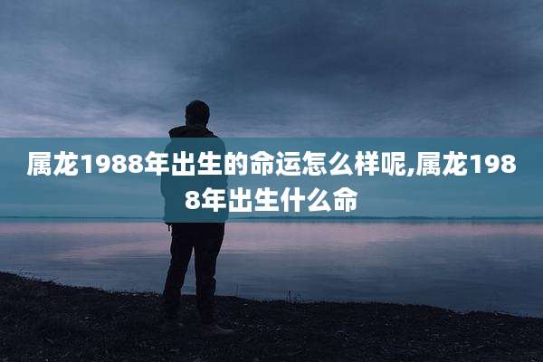 属龙1988年出生的命运怎么样呢,属龙1988年出生什么命