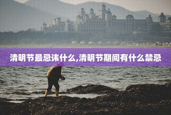 清明节最忌讳什么,清明节期间有什么禁忌