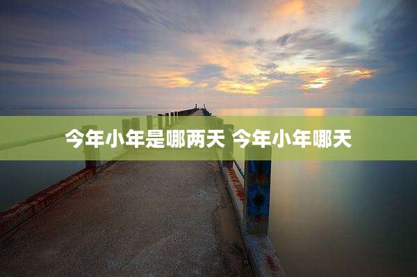 今年小年是哪两天 今年小年哪天