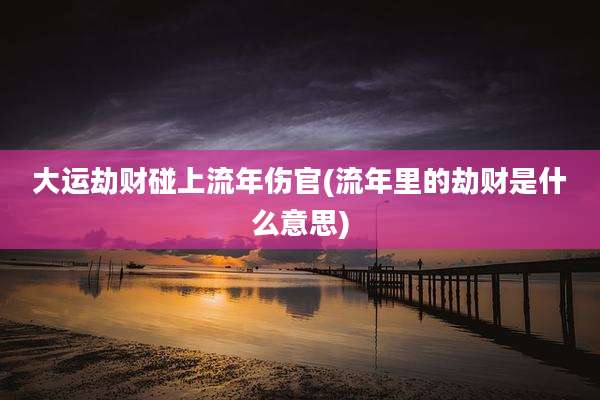 大运劫财碰上流年伤官(流年里的劫财是什么意思)