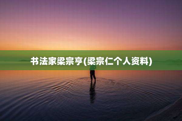 书法家梁宗亨(梁宗仁个人资料)