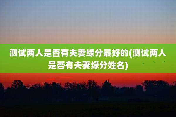 测试两人是否有夫妻缘分最好的(测试两人是否有夫妻缘分姓名)