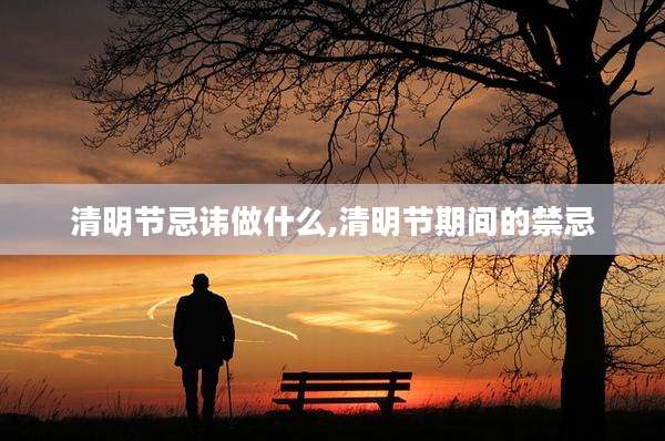 清明节忌讳做什么,清明节期间的禁忌