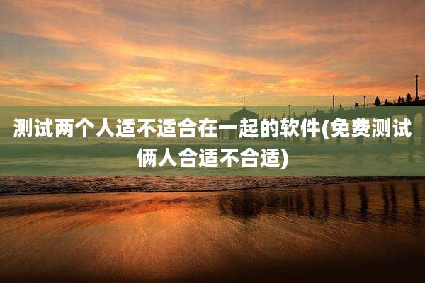 测试两个人适不适合在一起的软件(免费测试俩人合适不合适)