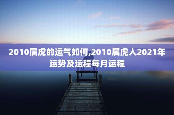 2010属虎的运气如何,2010属虎人2021年运势及运程每月运程