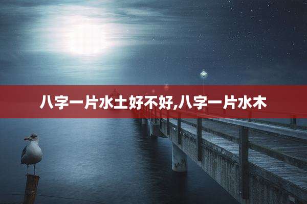 八字一片水土好不好,八字一片水木