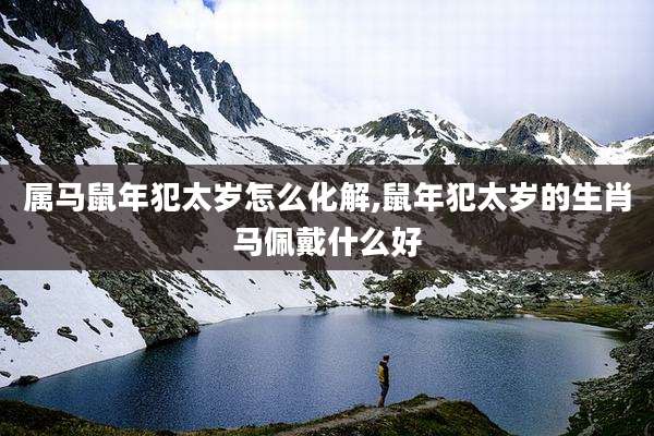 属马鼠年犯太岁怎么化解,鼠年犯太岁的生肖马佩戴什么好