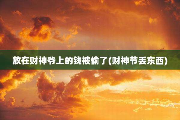 放在财神爷上的钱被偷了(财神节丢东西)