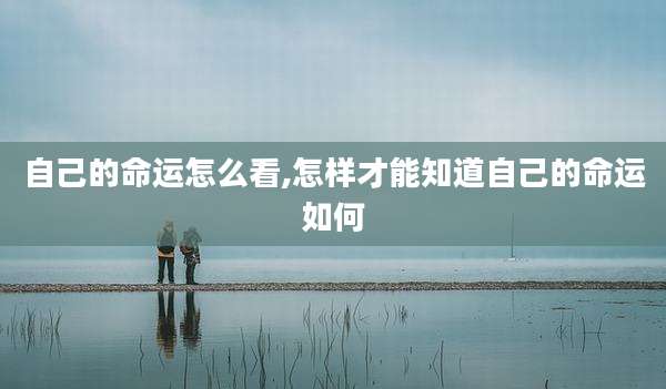 自己的命运怎么看,怎样才能知道自己的命运如何