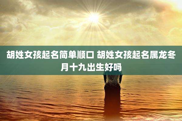 胡姓女孩起名简单顺口 胡姓女孩起名属龙冬月十九出生好吗