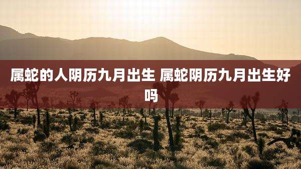 属蛇的人阴历九月出生 属蛇阴历九月出生好吗
