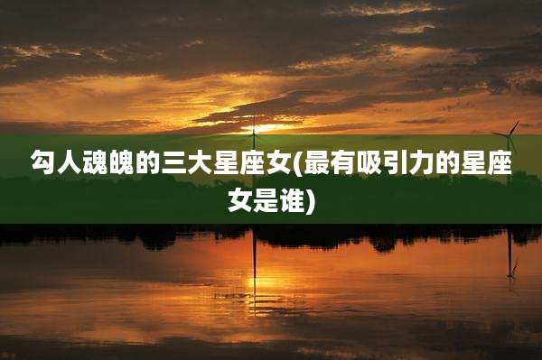 勾人魂魄的三大星座女(最有吸引力的星座女是谁)