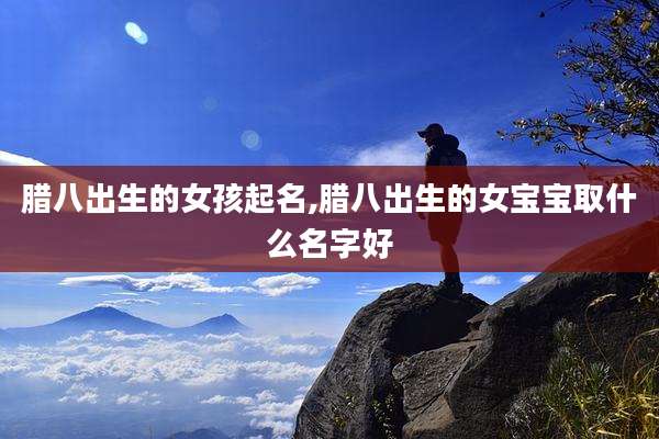 腊八出生的女孩起名,腊八出生的女宝宝取什么名字好
