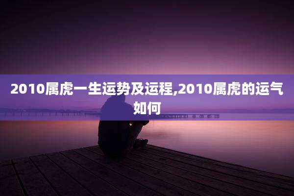 2010属虎一生运势及运程,2010属虎的运气如何