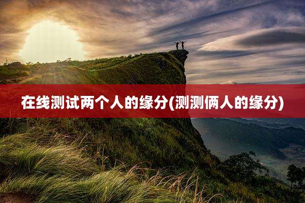 在线测试两个人的缘分(测测俩人的缘分)