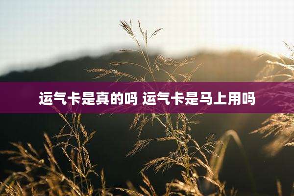 运气卡是真的吗 运气卡是马上用吗