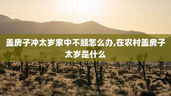 盖房子冲太岁家中不顺怎么办,在农村盖房子太岁是什么